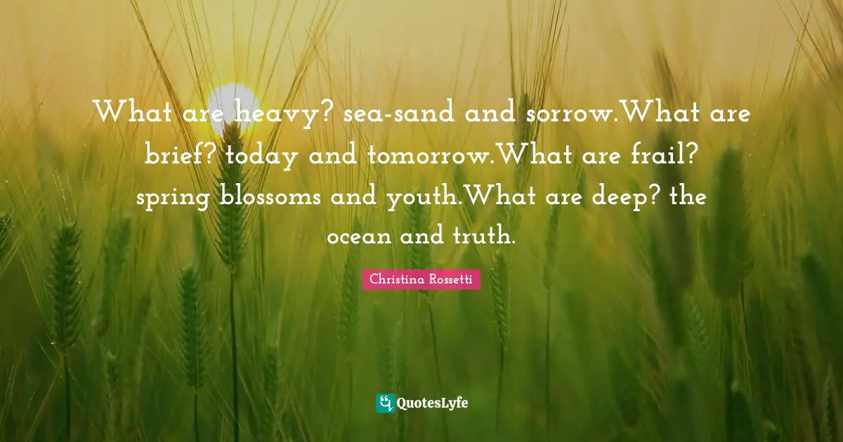 Christina Rossetti Quotes: "What are heavy? sea-sand and sorrow.What are brief? today and tomorrow.What are frail? spring blossoms and youth.What are deep? the ocean and truth."