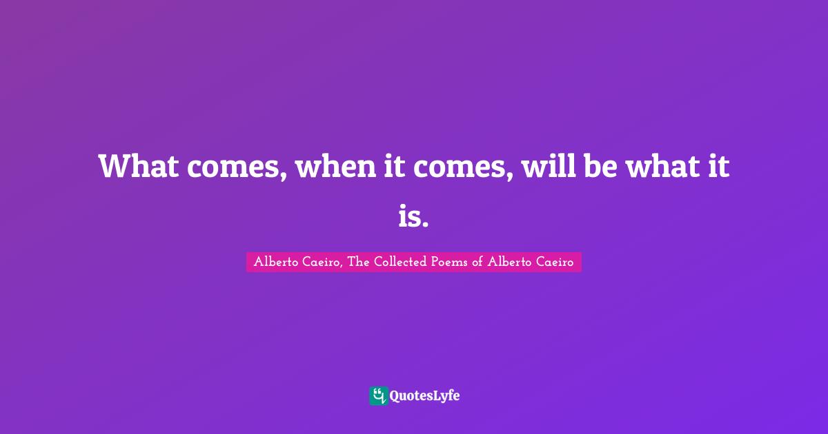What comes, when it comes, will be what it is.