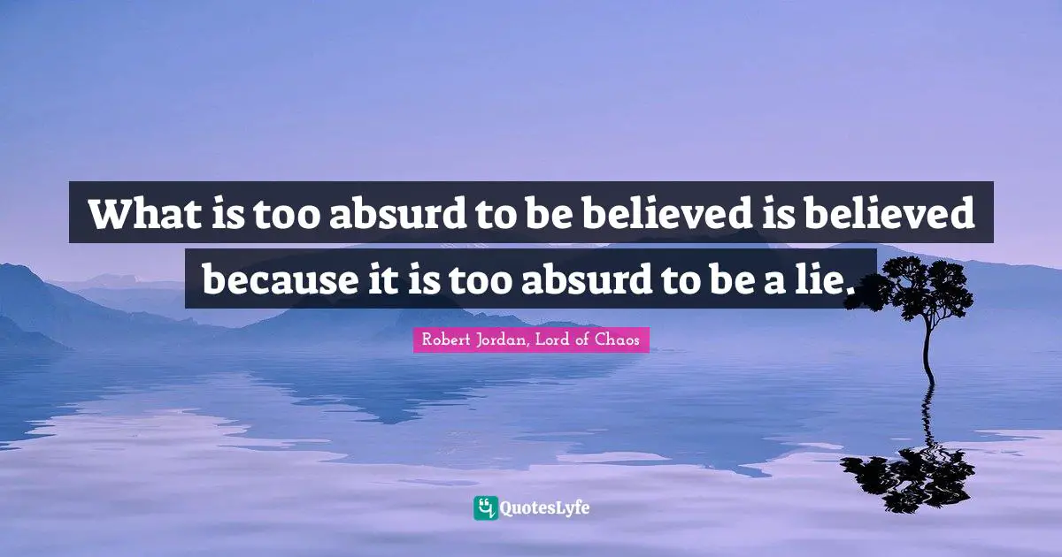 What is too absurd to be believed is believed because it is too absurd to be a lie.