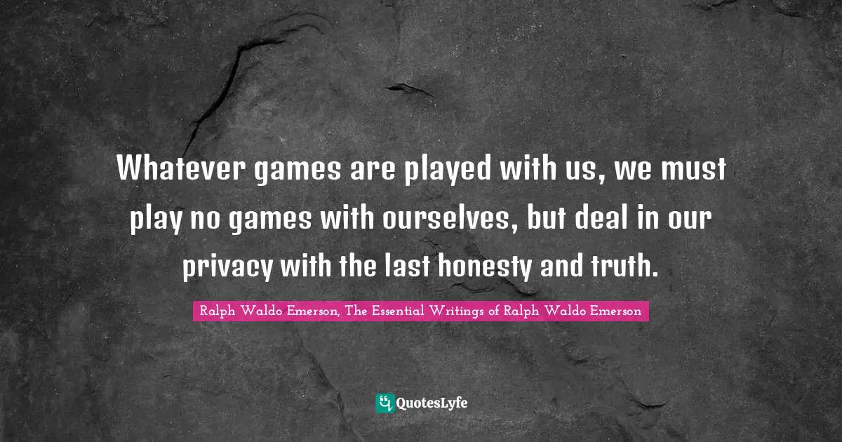 Whatever games are played with us, we must play no games with ourselves, but deal in our privacy with the last honesty and truth.