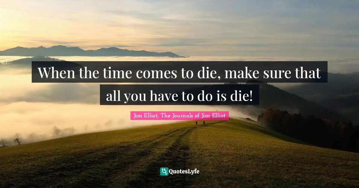 When the time comes to die, make sure that all you have to do is die!