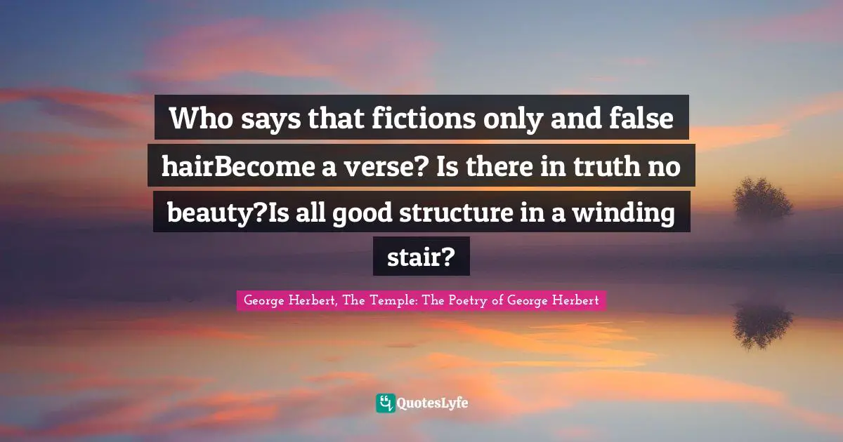 George Herbert, The Temple: The Poetry of George Herbert Quotes: Who says that fictions only and false hairBecome a verse? Is there in truth no beauty?Is all good structure in a winding stair?