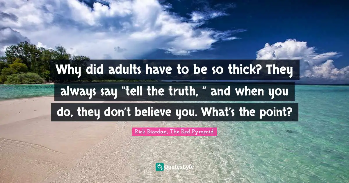 Why did adults have to be so thick? They always say “tell the truth, ” and when you do, they don’t believe you. What’s the point?