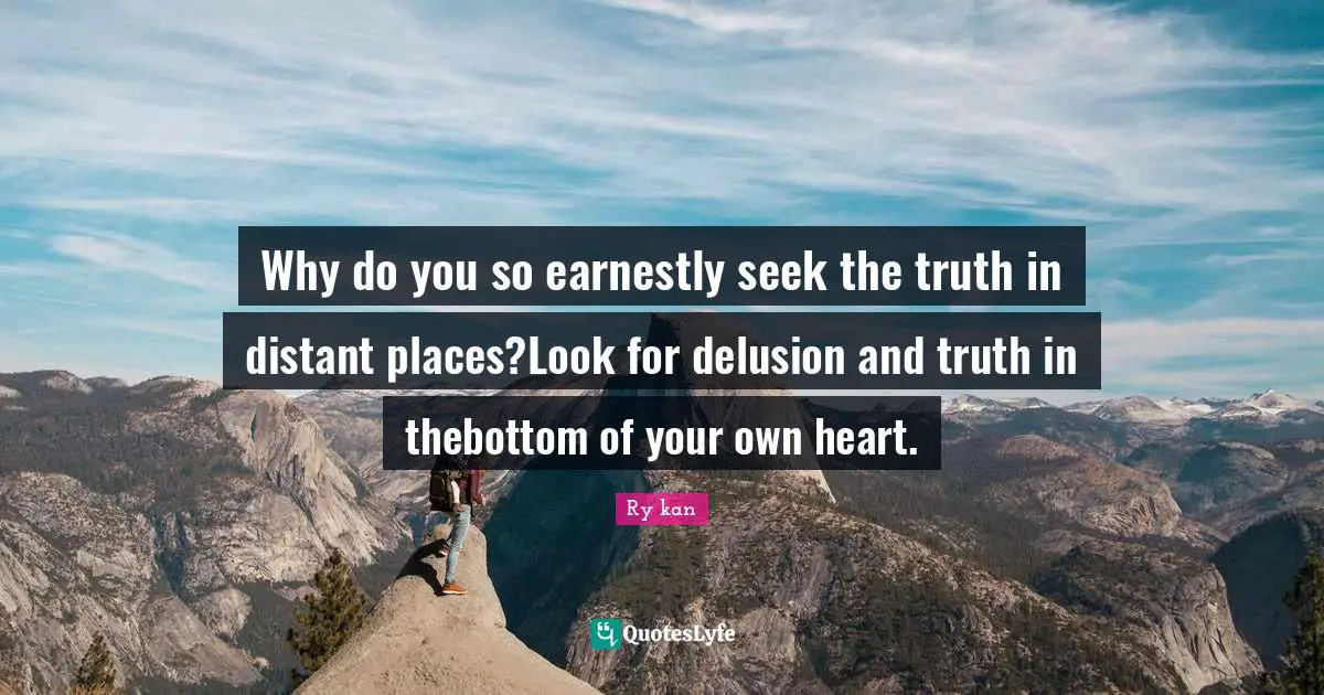 Why do you so earnestly seek the truth in distant places?Look for delusion and truth in thebottom of your own heart.