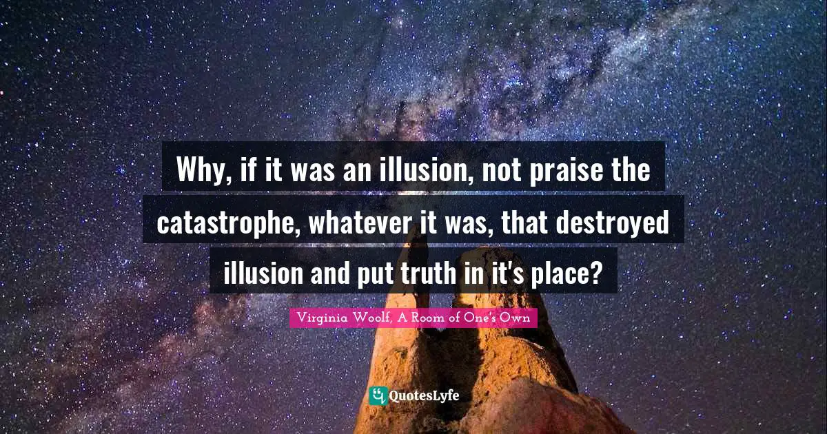 Why, if it was an illusion, not praise the catastrophe, whatever it was, that destroyed illusion and put truth in it's place?