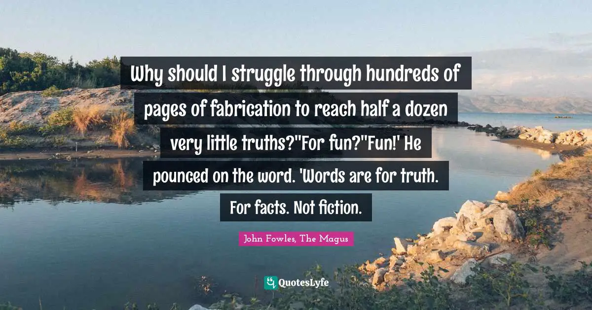 Why should I struggle through hundreds of pages of fabrication to reach half a dozen very little truths?''For fun?''Fun!' He pounced on the word. 'Words are for truth. For facts. Not fiction.