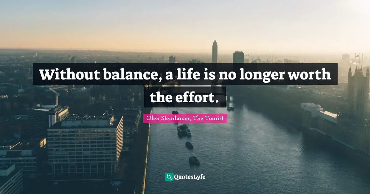 Without balance, a life is no longer worth the effort.
