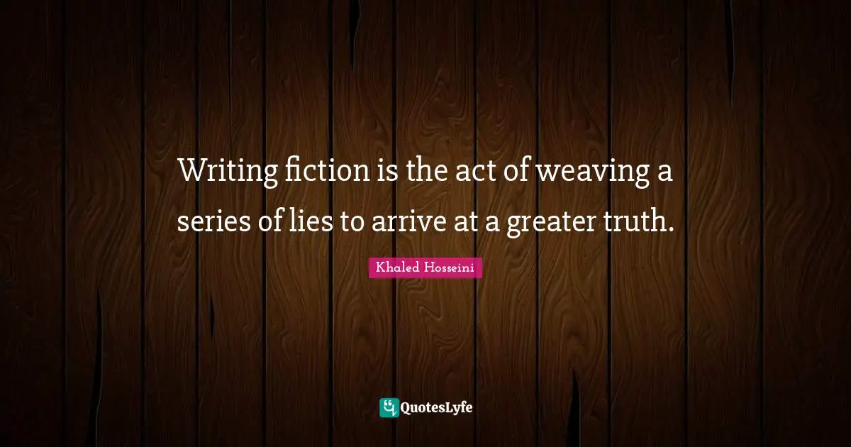 Writing fiction is the act of weaving a series of lies to arrive at a greater truth.