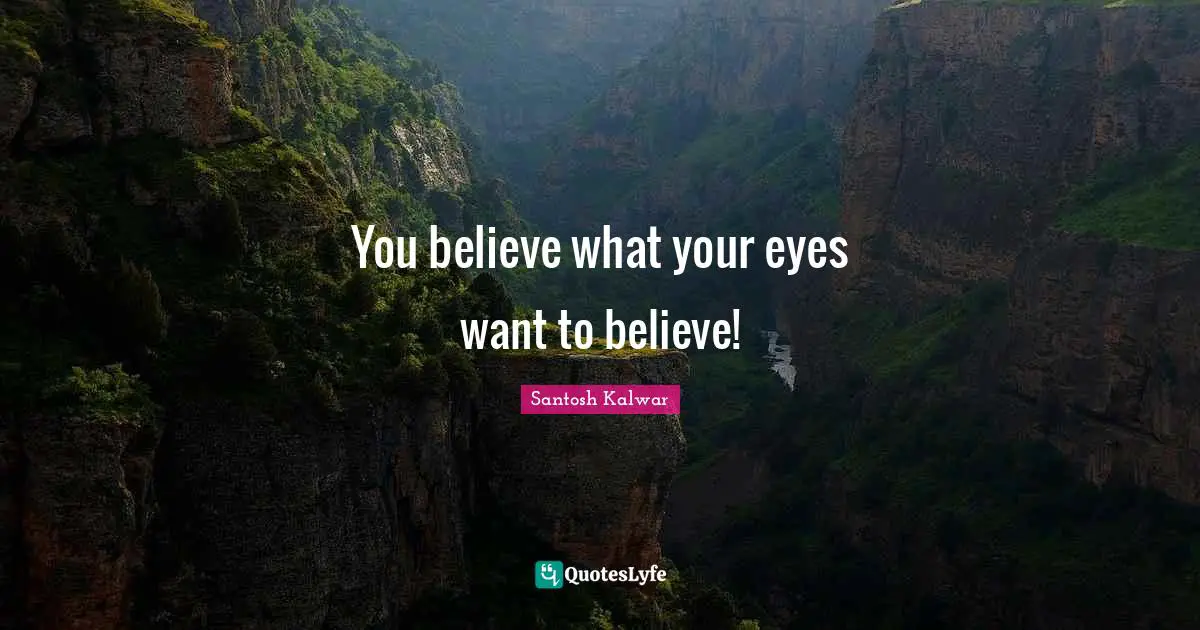 You believe what your eyes want to believe!