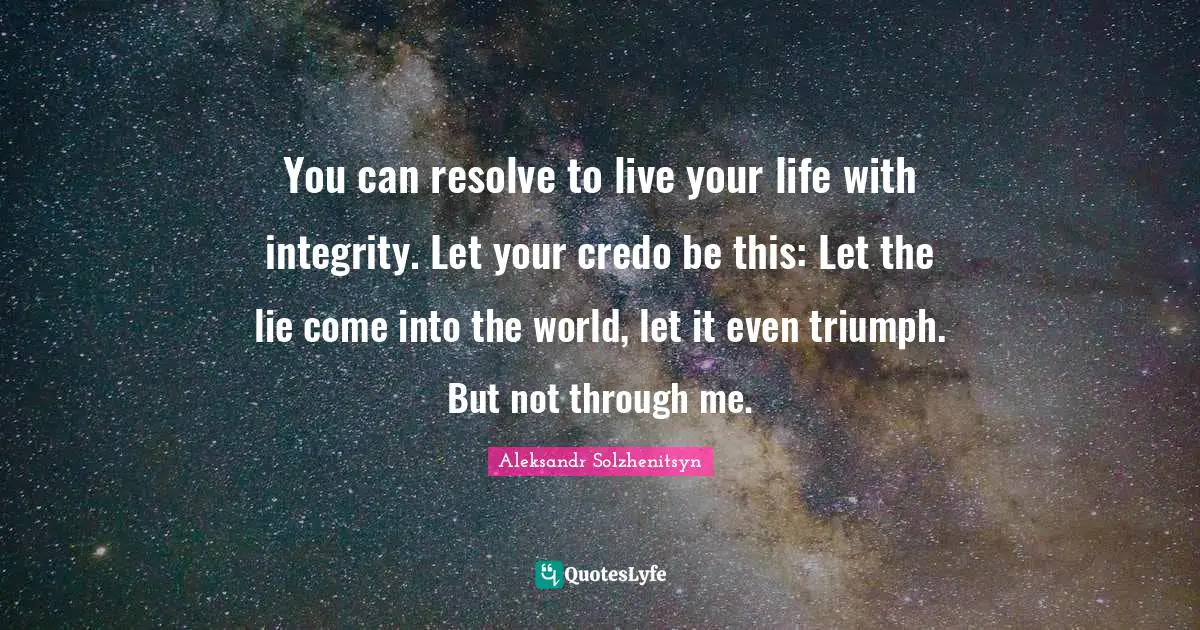 You can resolve to live your life with integrity. Let your credo be this: Let the lie come into the world, let it even triumph. But not through me.