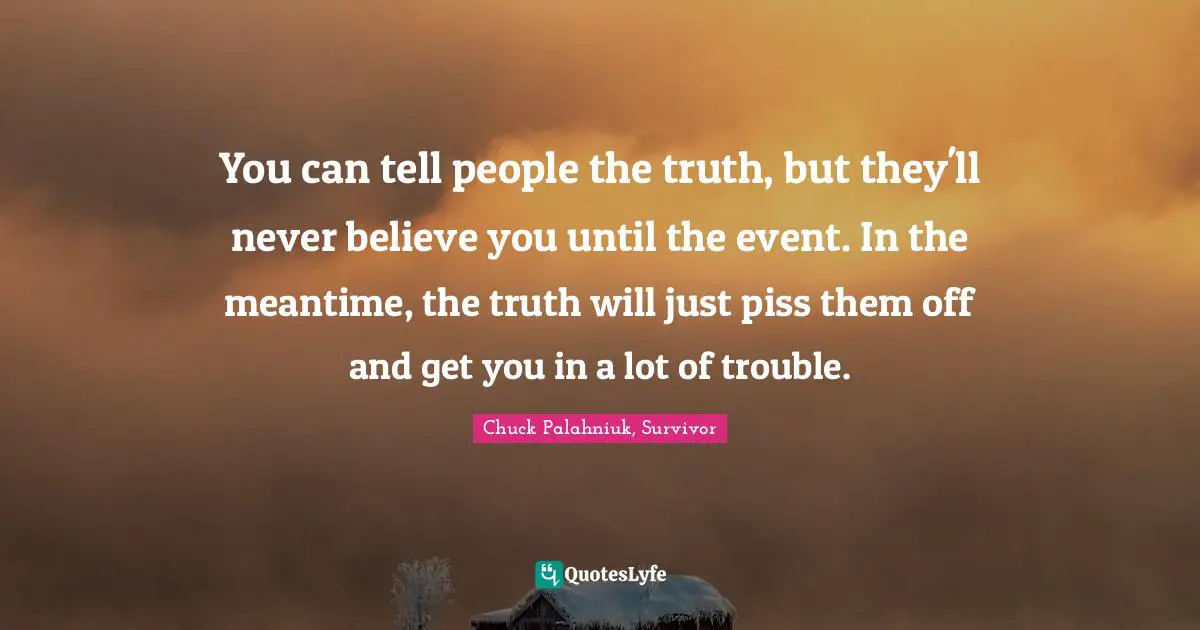 You can tell people the truth, but they'll never believe you until the event. In the meantime, the truth will just piss them off and get you in a lot of trouble.