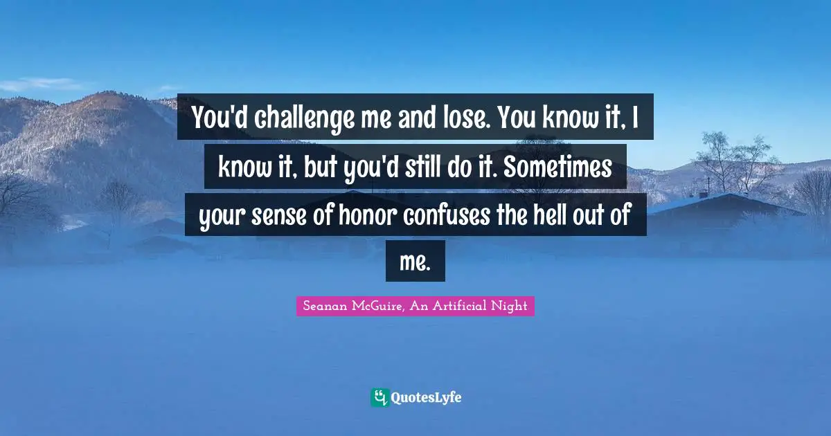 You'd challenge me and lose. You know it, I know it, but you'd still do it. Sometimes your sense of honor confuses the hell out of me.