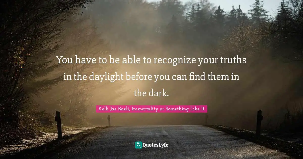 You have to be able to recognize your truths in the daylight before you can find them in the dark.