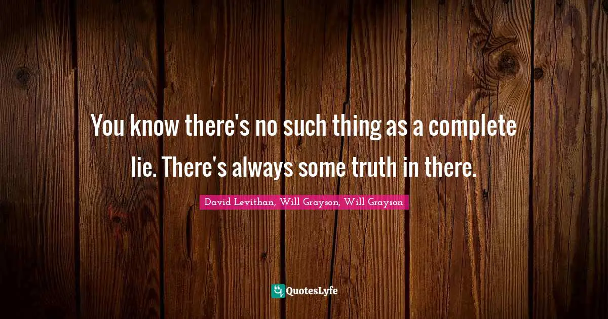 You know there's no such thing as a complete lie. There's always some truth in there.