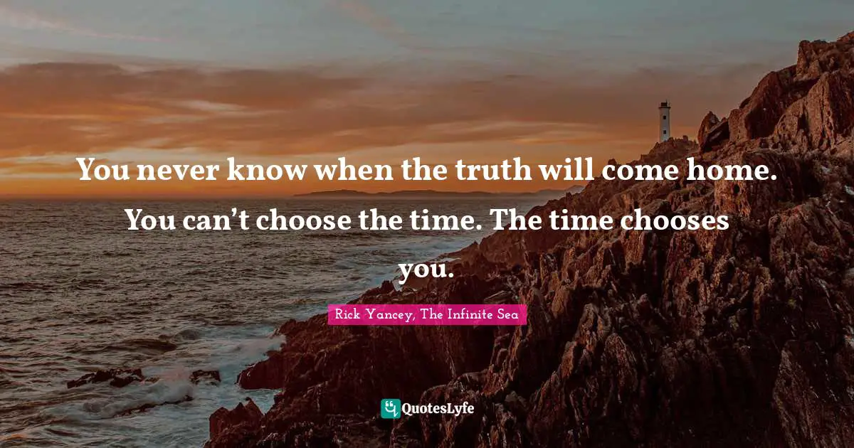 You never know when the truth will come home. You can’t choose the time. The time chooses you.