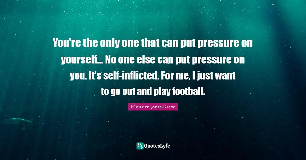 You're the only one that can put pressure on yourself... No one else can put pressure on you. It's self-inflicted. For me, I just want to go out and play football.