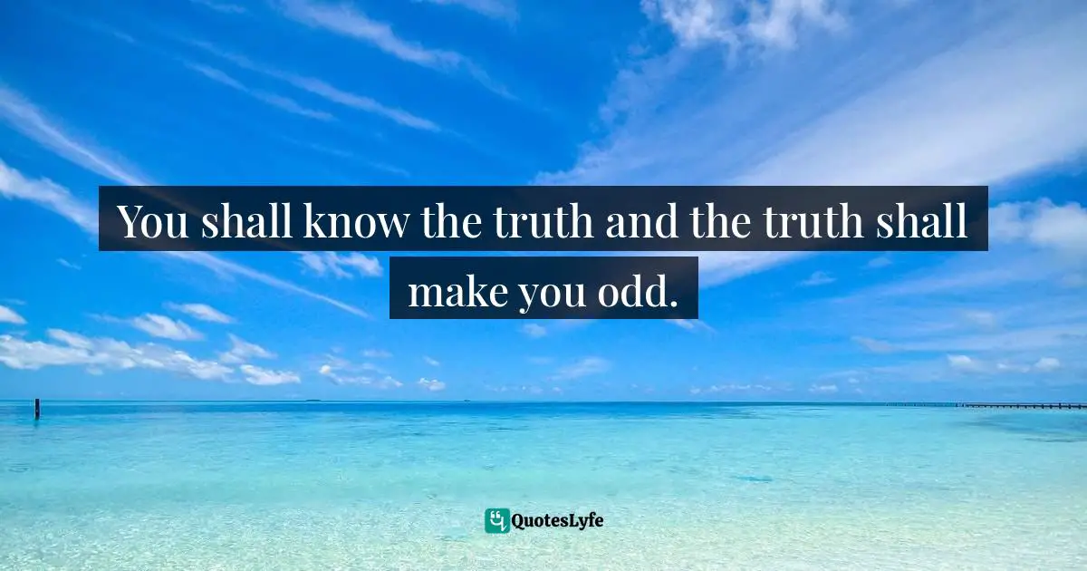 You shall know the truth and the truth shall make you odd.