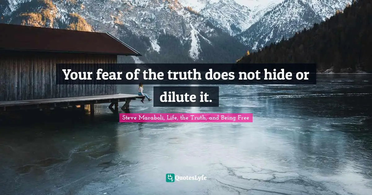 Your fear of the truth does not hide or dilute it.
