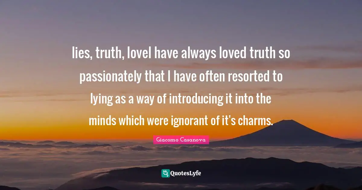 lies, truth, loveI have always loved truth so passionately that I have often resorted to lying as a way of introducing it into the minds which were ignorant of it's charms.