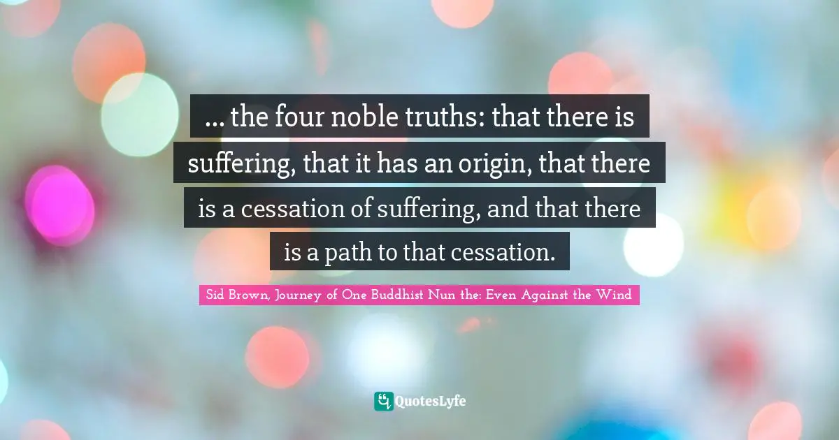 ... the four noble truths: that there is suffering, that it has an origin, that there is a cessation of suffering, and that there is a path to that cessation.