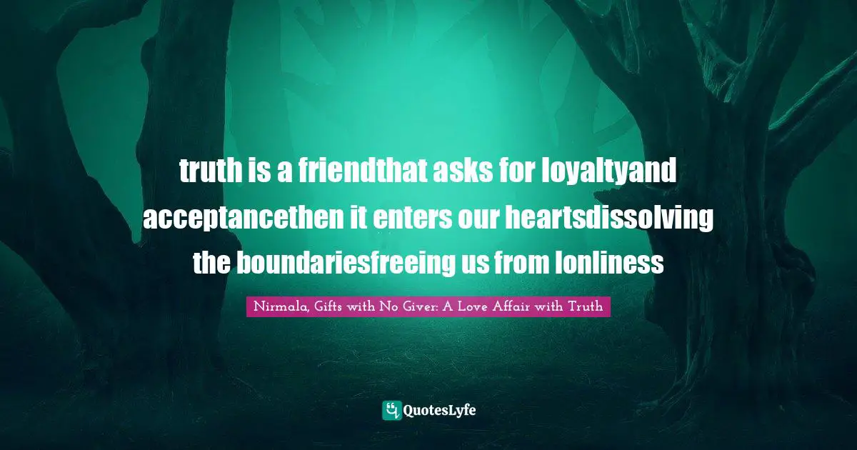 truth is a friendthat asks for loyaltyand acceptancethen it enters our heartsdissolving the boundariesfreeing us from lonliness