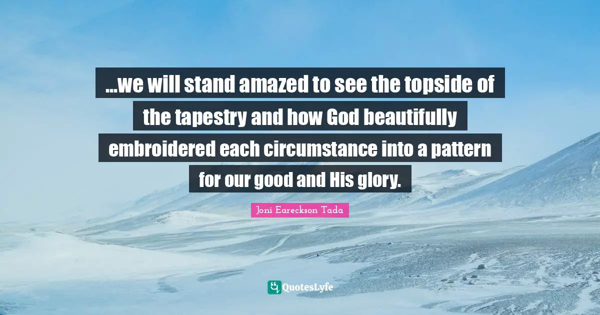 ...we will stand amazed to see the topside of the tapestry and how God beautifully embroidered each circumstance into a pattern for our good and His glory.