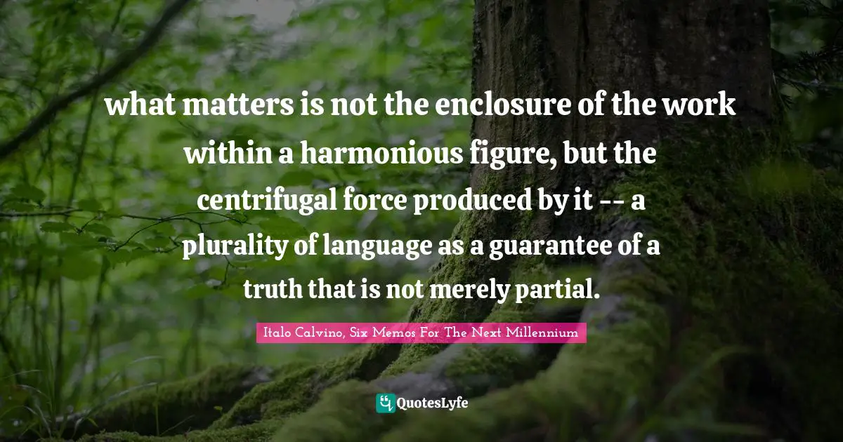 what matters is not the enclosure of the work within a harmonious figure, but the centrifugal force produced by it -- a plurality of language as a guarantee of a truth that is not merely partial.