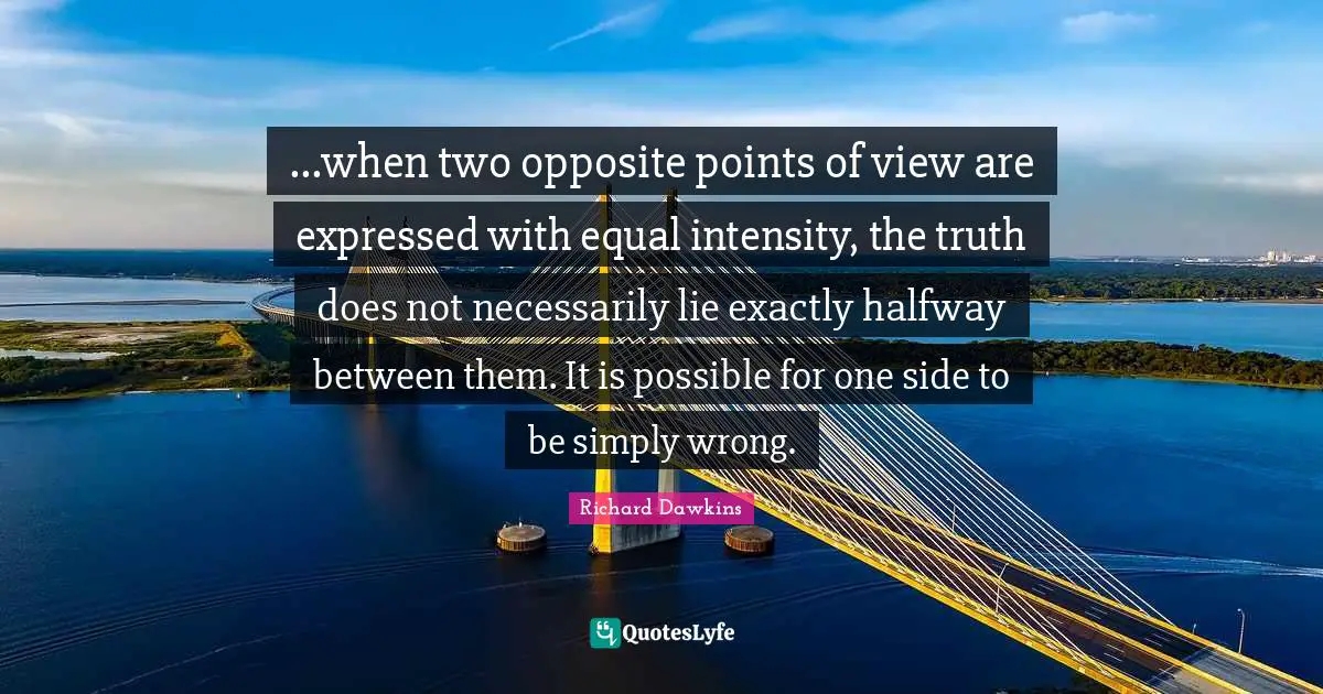 ...when two opposite points of view are expressed with equal intensity, the truth does not necessarily lie exactly halfway between them. It is possible for one side to be simply wrong.