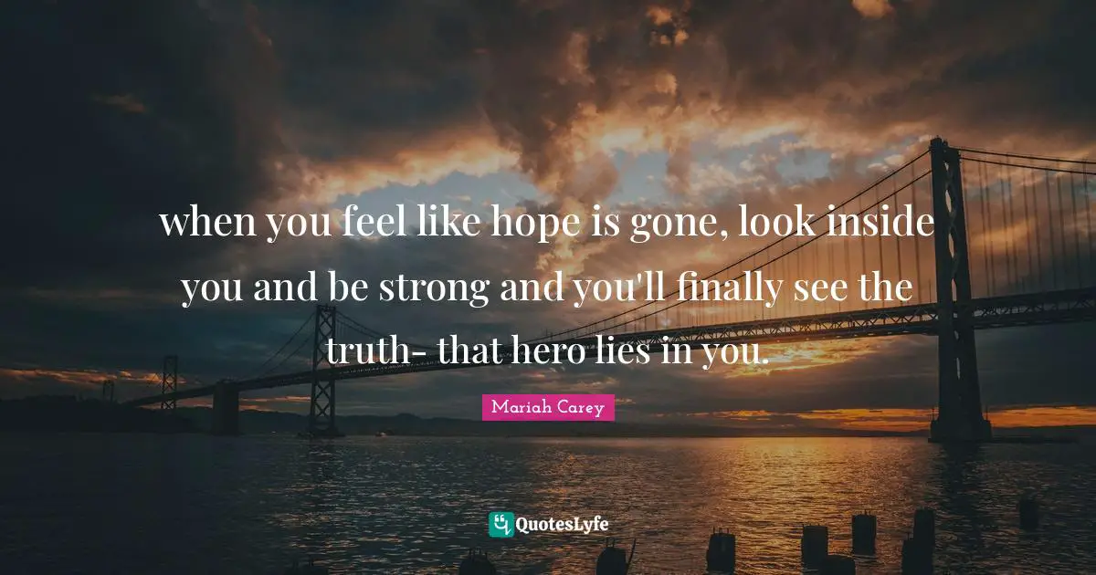 Mariah Carey Quotes: "when you feel like hope is gone, look inside you and be strong and you'll finally see the truth- that hero lies in you."