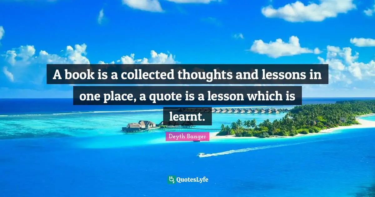 A book is a collected thoughts and lessons in one place, a quote is a lesson which is learnt.