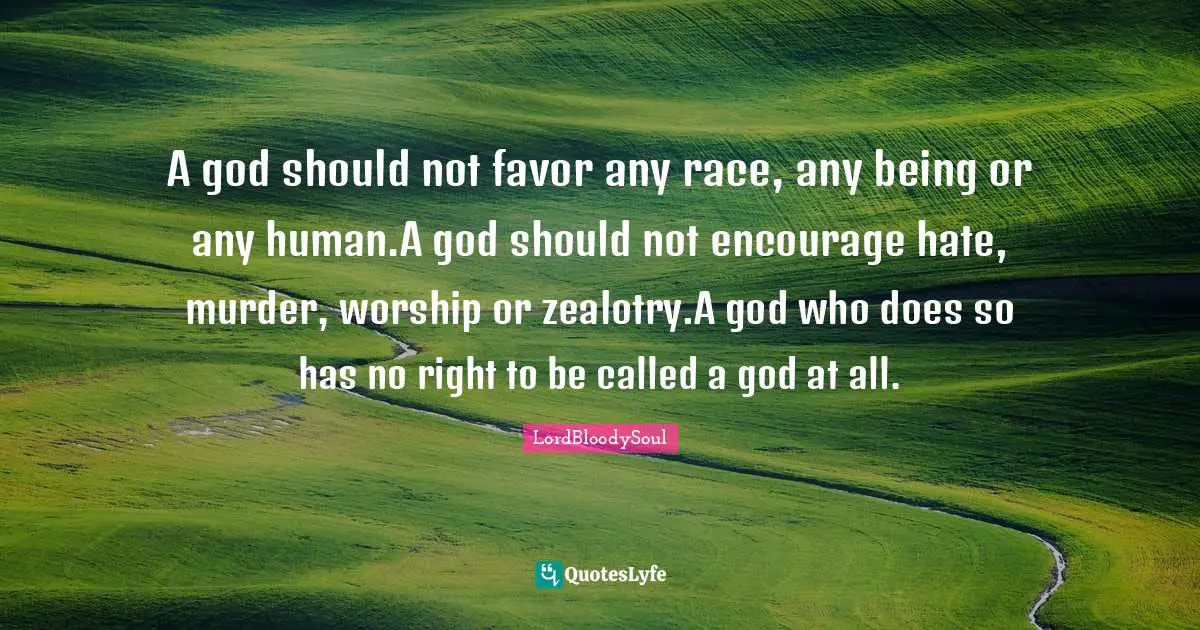 A god should not favor any race, any being or any human.A god should not encourage hate, murder, worship or zealotry.A god who does so has no right to be called a god at all.
