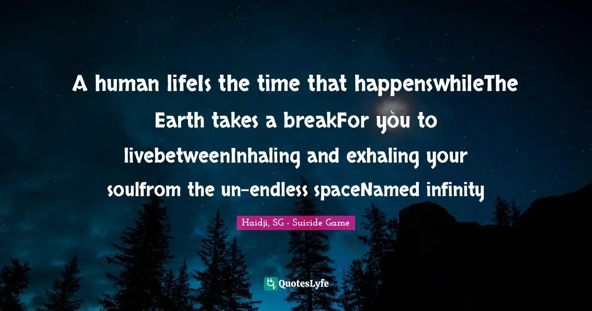 A human lifeIs the time that happenswhileThe Earth takes a breakFor you to livebetweenInhaling and exhaling your soulfrom the un-endless spaceNamed infinity