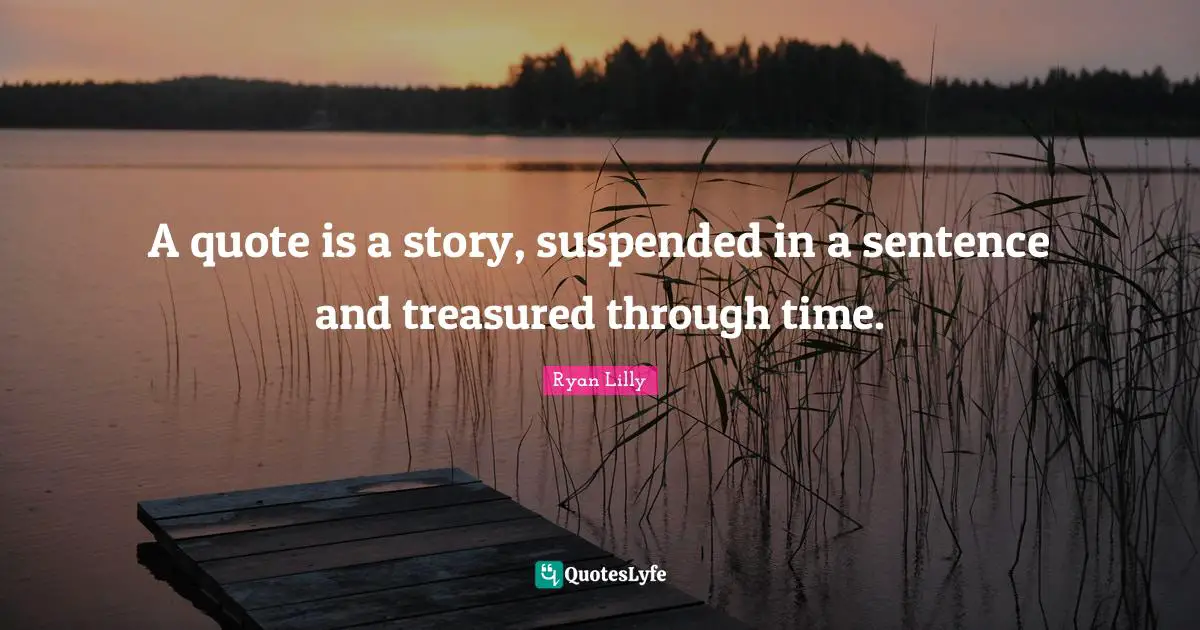 A quote is a story, suspended in a sentence and treasured through time.