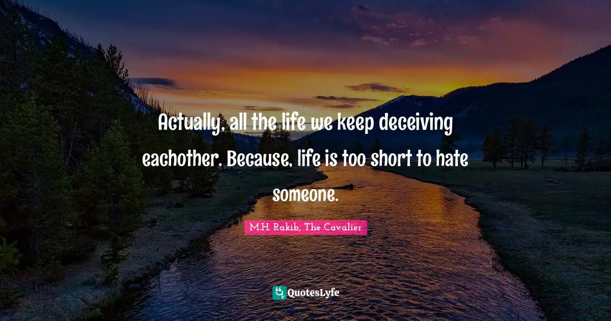 Actually, all the life we keep deceiving eachother. Because, life is too short to hate someone.