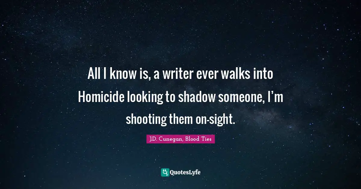 All I know is, a writer ever walks into Homicide looking to shadow someone, I’m shooting them on-sight.