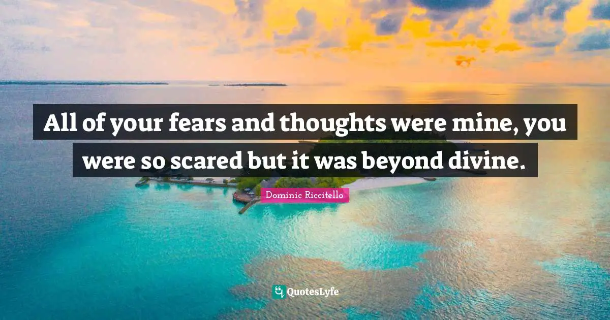 All of your fears and thoughts were mine, you were so scared but it was beyond divine.