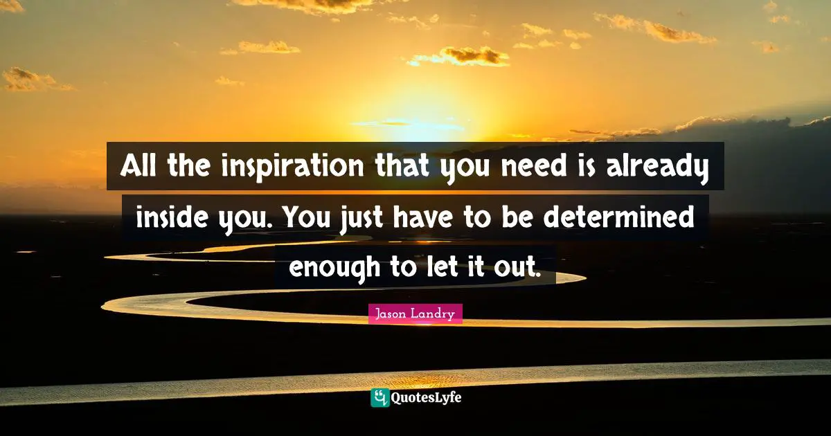 All the inspiration that you need is already inside you. You just have to be determined enough to let it out.