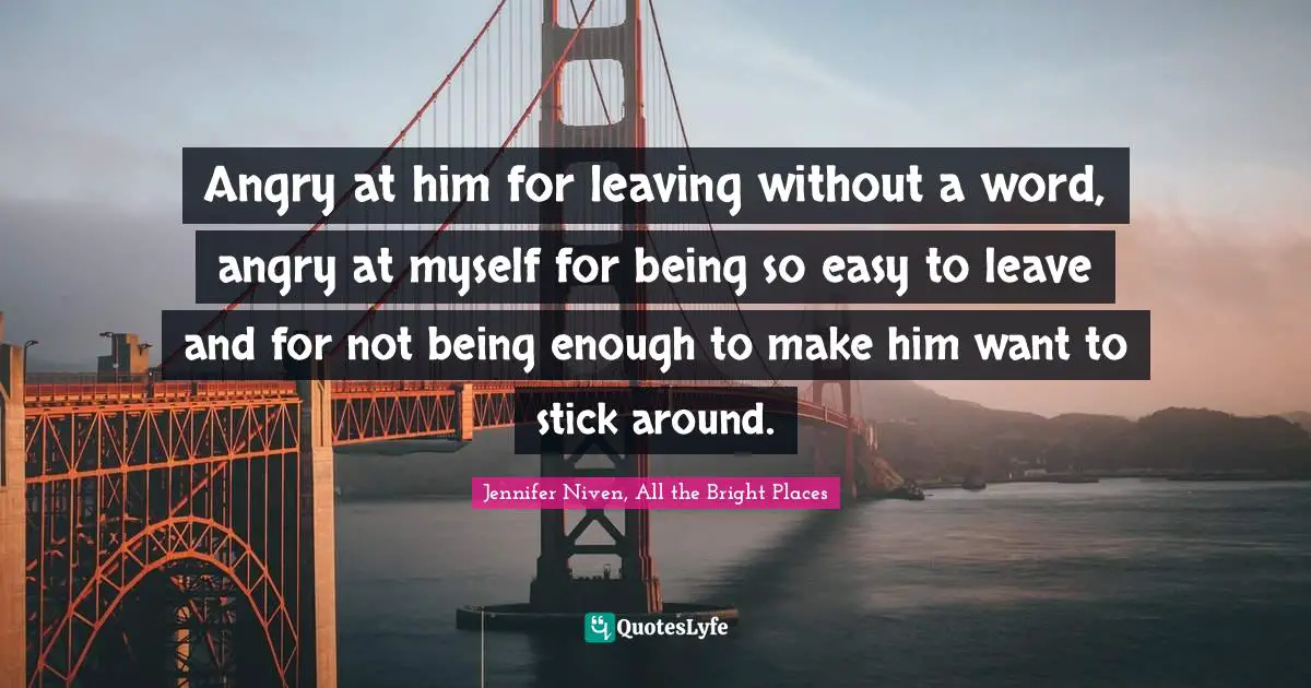 Angry at him for leaving without a word, angry at myself for being so easy to leave and for not being enough to make him want to stick around.