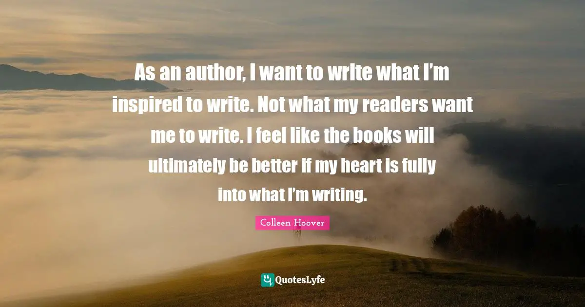 As an author, I want to write what I’m inspired to write. Not what my readers want me to write. I feel like the books will ultimately be better if my heart is fully into what I’m writing.