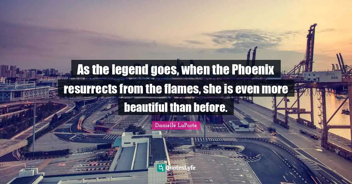 Danielle LaPorte Quotes: "As the legend goes, when the Phoenix resurrects from the flames, she is even more beautiful than before."