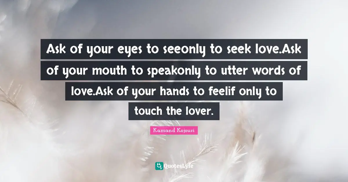 Ask of your eyes to seeonly to seek love.Ask of your mouth to speakonly to utter words of love.Ask of your hands to feelif only to touch the lover.
