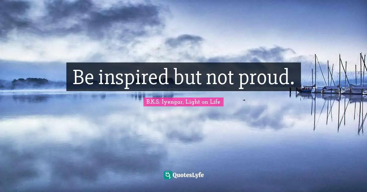 Be inspired but not proud.