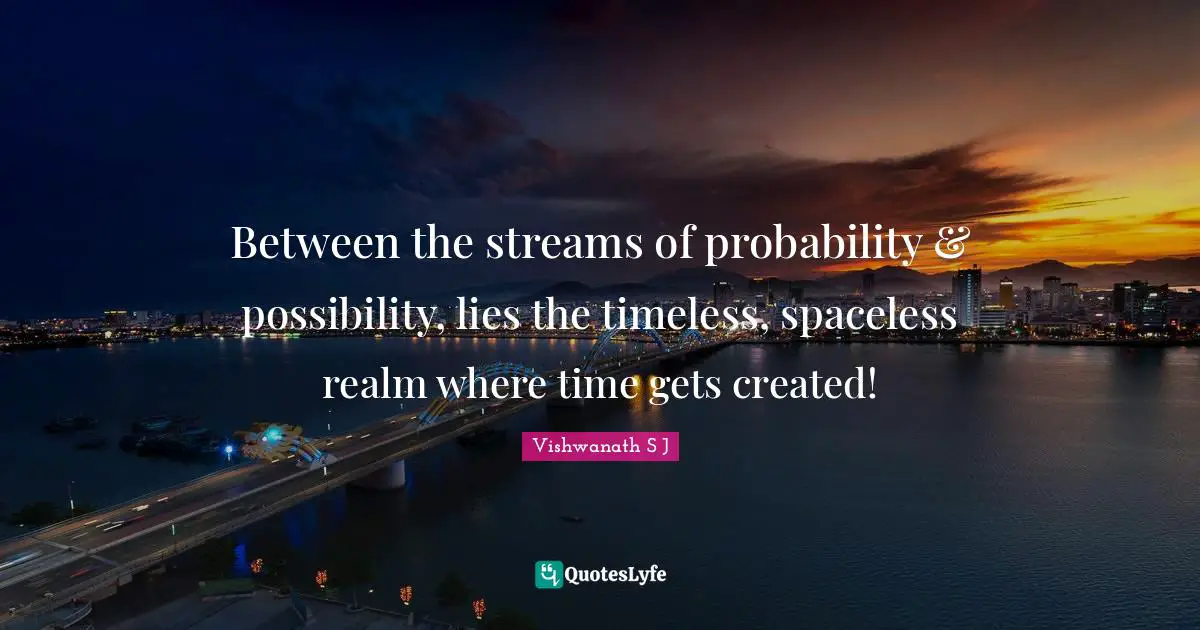 Vishwanath S J Quotes: Between the streams of probability & possibility, lies the timeless, spaceless realm where time gets created!
