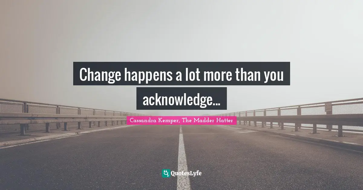 Change happens a lot more than you acknowledge...