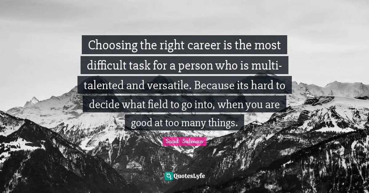 Choosing the right career is the most difficult task for a person who is multi-talented and versatile. Because its hard to decide what field to go into, when you are good at too many things.