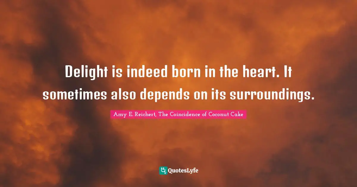 Delight is indeed born in the heart. It sometimes also depends on its surroundings.