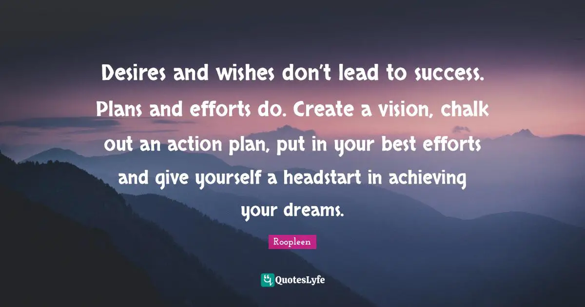 Desires and wishes don’t lead to success. Plans and efforts do. Create a vision, chalk out an action plan, put in your best efforts and give yourself a headstart in achieving your dreams.
