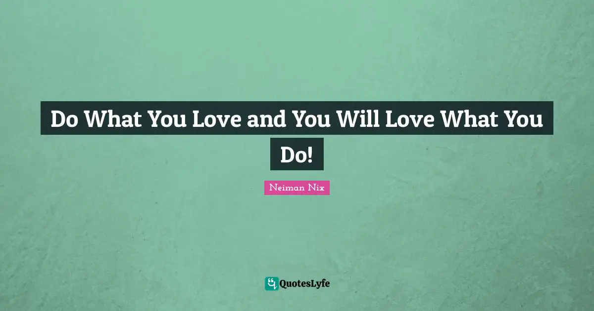 Do What You Love and You Will Love What You Do!