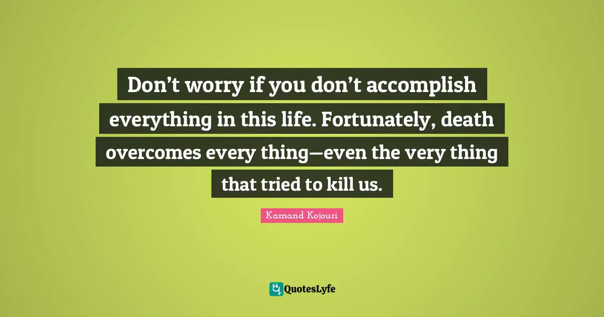Existentialist Quotes: "Don’t worry if you don’t accomplish everything in this life. Fortunately, death overcomes every thing—even the very thing that tried to kill us."