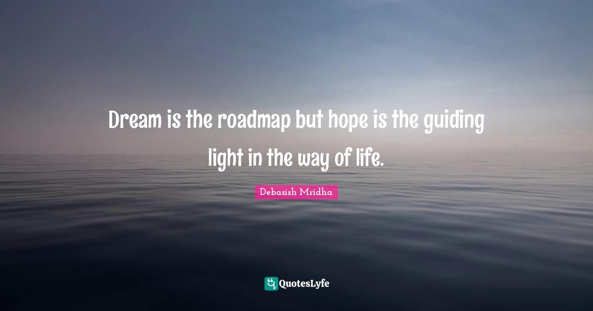Dream is the roadmap but hope is the guiding light in the way of life.